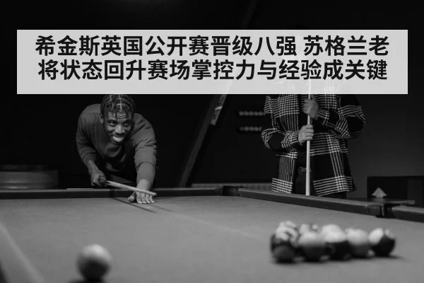 希金斯英国公开赛晋级八强 苏格兰老将状态回升赛场掌控力与经验成关键