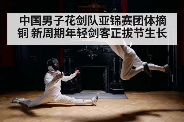 中国男子花剑队亚锦赛团体摘铜 新周期年轻剑客正拔节生长