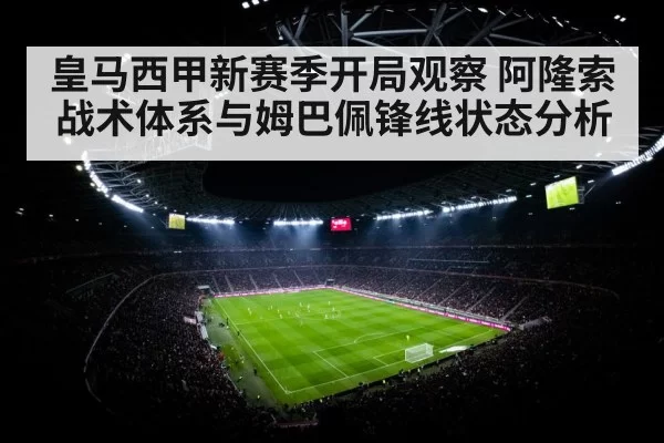皇马西甲新赛季开局观察 阿隆索战术体系与姆巴佩锋线状态分析