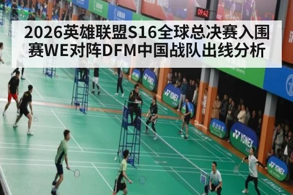 2026英雄联盟S16全球总决赛入围赛WE对阵DFM中国战队出线分析