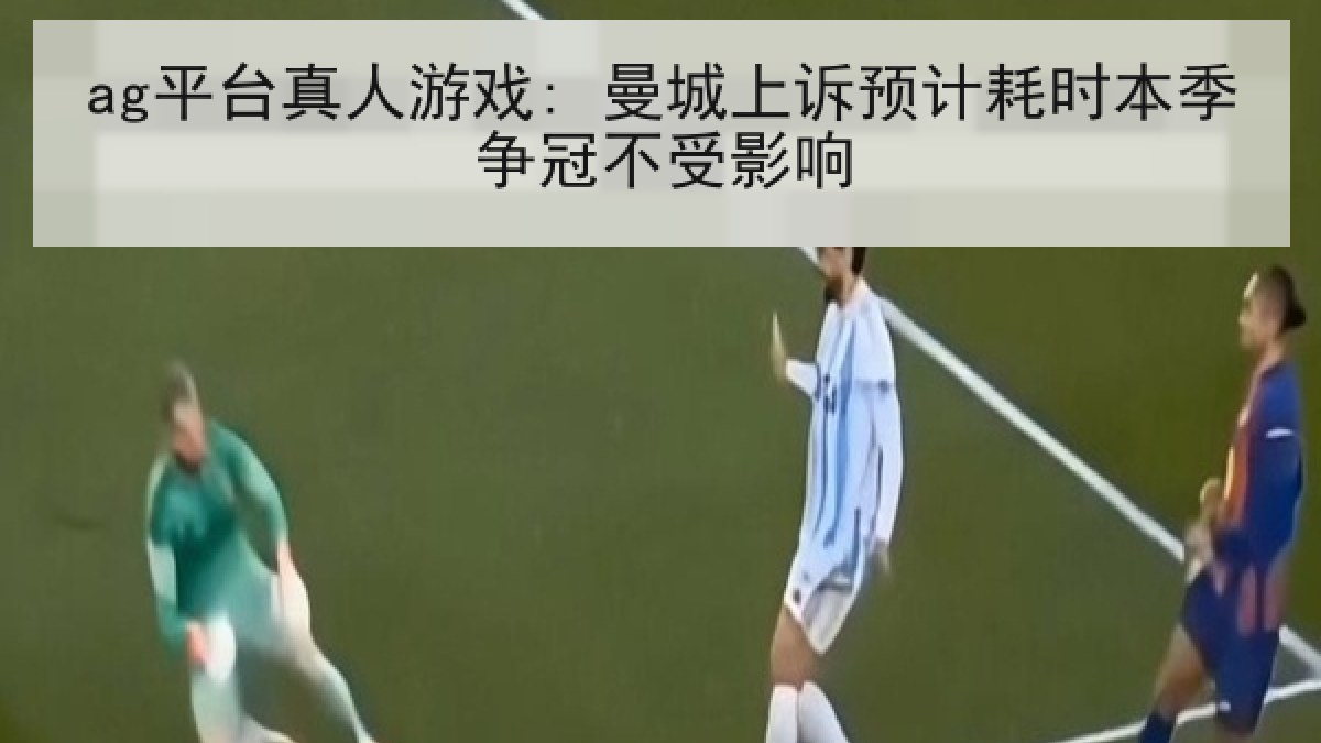 ag平台真人游戏: 曼城上诉预计耗时本季争冠不受影响