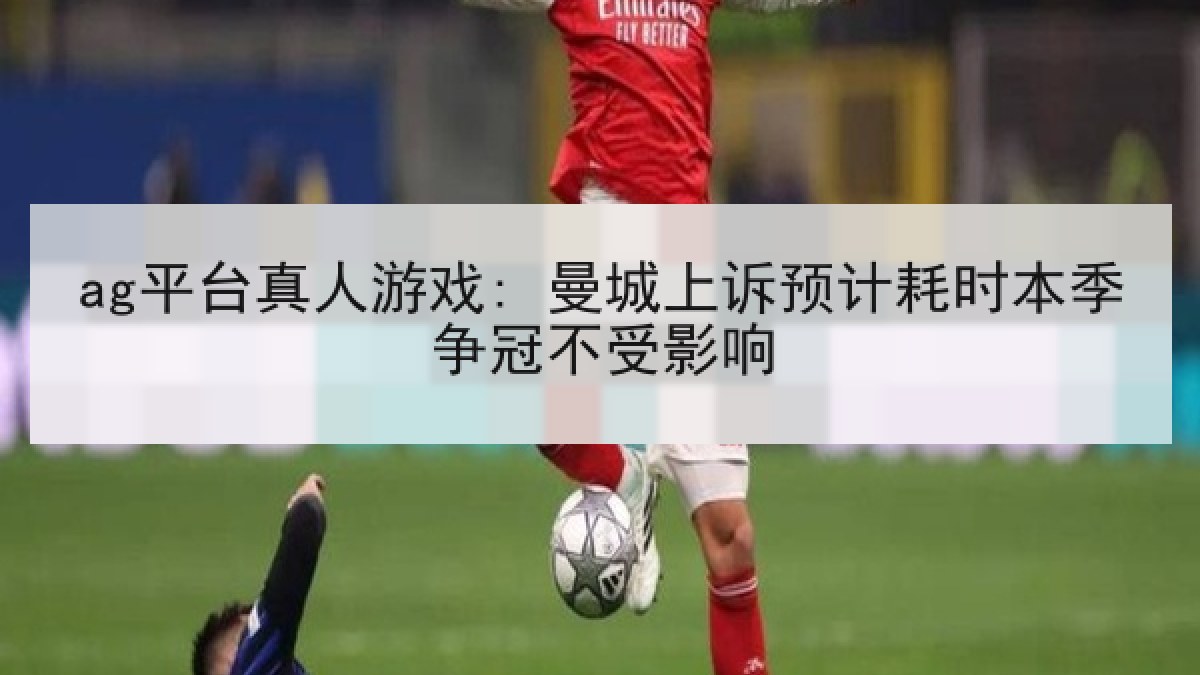 ag平台真人游戏: 曼城上诉预计耗时本季争冠不受影响