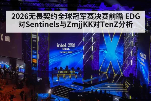 2026无畏契约全球冠军赛决赛前瞻 EDG对Sentinels与ZmjjKK对TenZ分析